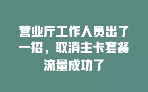 营业厅工作人员出了一招，取消主卡套餐流量成功了