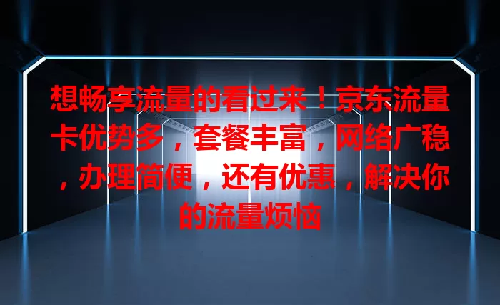 想畅享流量的看过来！京东流量卡优势多，套餐丰富，网络广稳，办理简便，还有优惠，解决你的流量烦恼