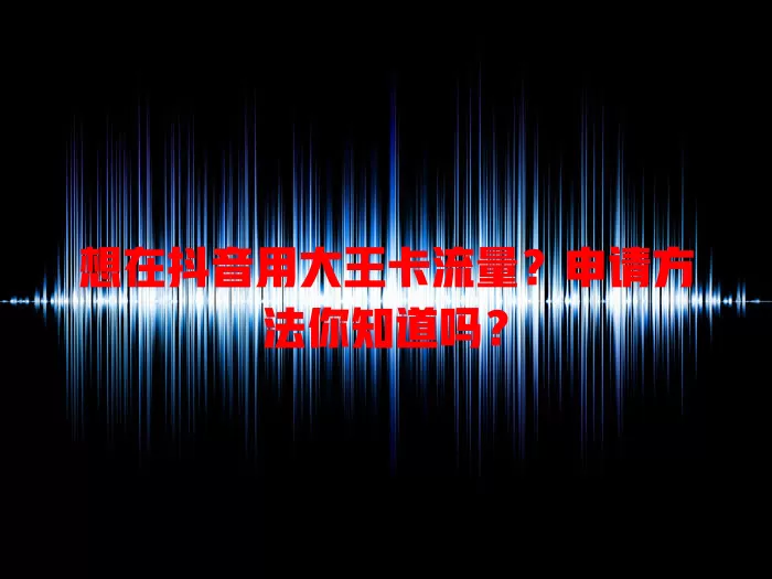 想在抖音用大王卡流量？申请方法你知道吗？