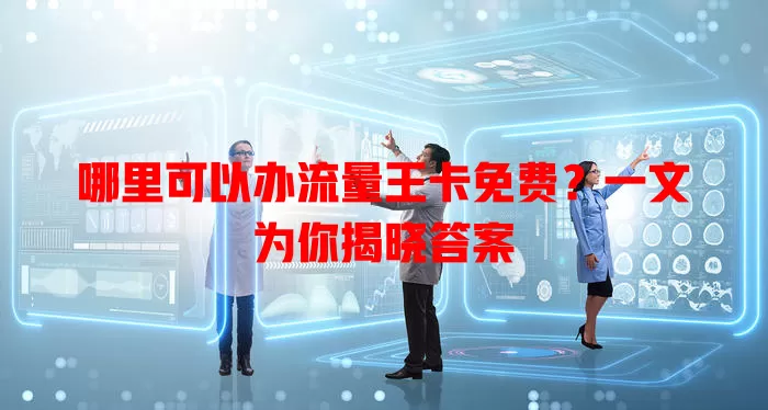 哪里可以办流量王卡免费？一文为你揭晓答案