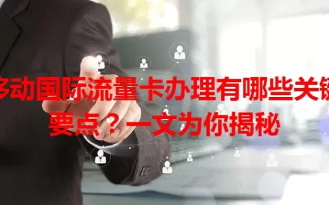 移动国际流量卡办理有哪些关键要点？一文为你揭秘