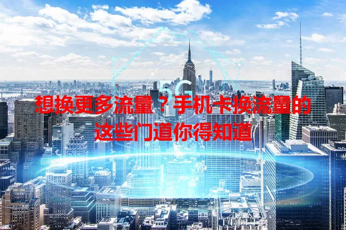 想换更多流量？手机卡换流量的这些门道你得知道