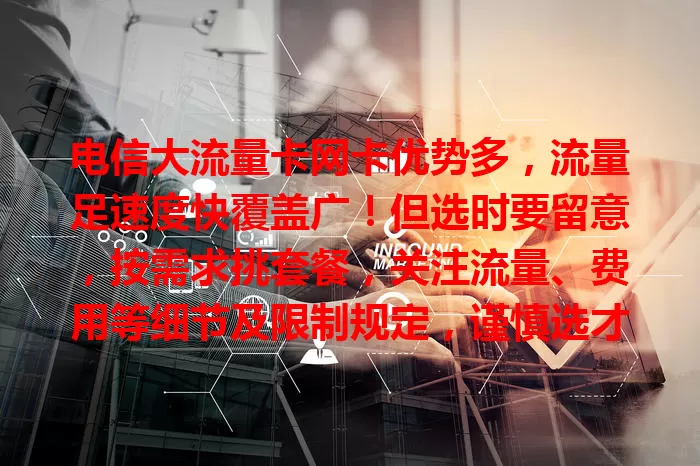 电信大流量卡网卡优势多，流量足速度快覆盖广！但选时要留意，按需求挑套餐，关注流量、费用等细节及限制规定，谨慎选才能畅享优质网络，满足多样需求，你了解多少？