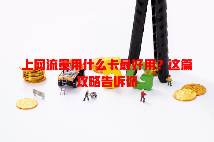 上网流量用什么卡最好用？这篇攻略告诉你