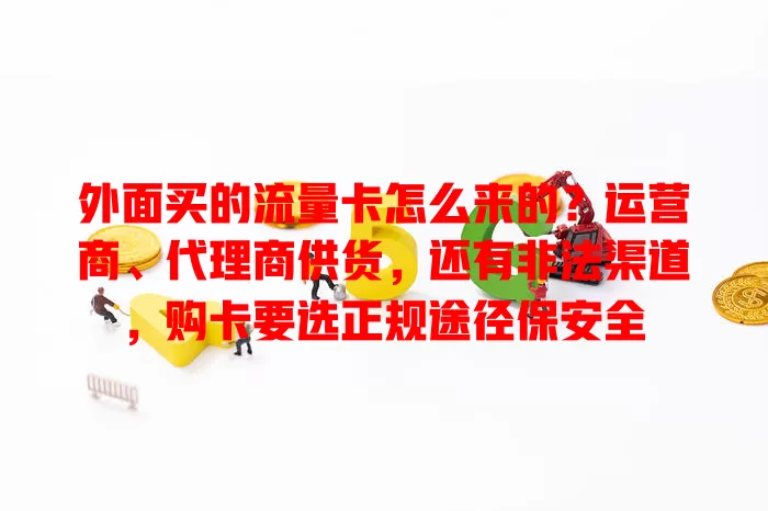 外面买的流量卡怎么来的？运营商、代理商供货，还有非法渠道，购卡要选正规途径保安全