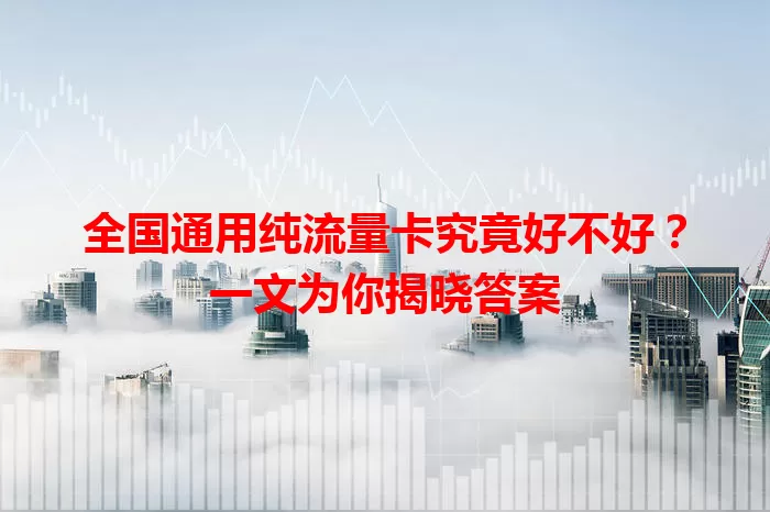 全国通用纯流量卡究竟好不好？一文为你揭晓答案