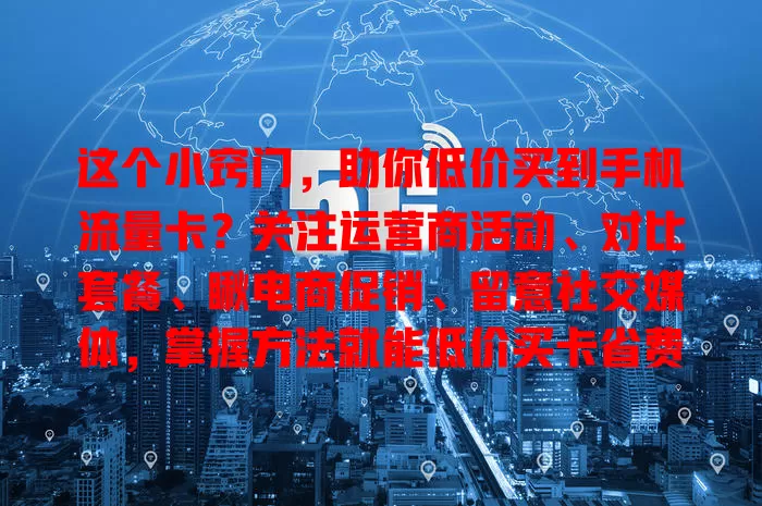 这个小窍门，助你低价买到手机流量卡？关注运营商活动、对比套餐、瞅电商促销、留意社交媒体，掌握方法就能低价买卡省费用！