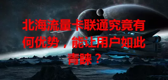 北海流量卡联通究竟有何优势，能让用户如此青睐？