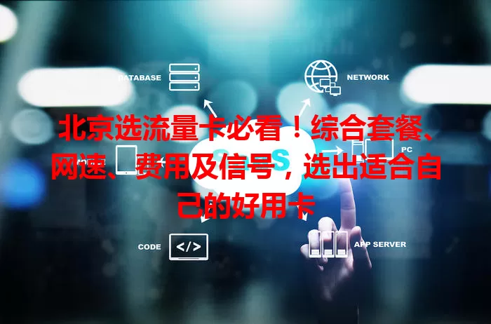 北京选流量卡必看！综合套餐、网速、费用及信号，选出适合自己的好用卡