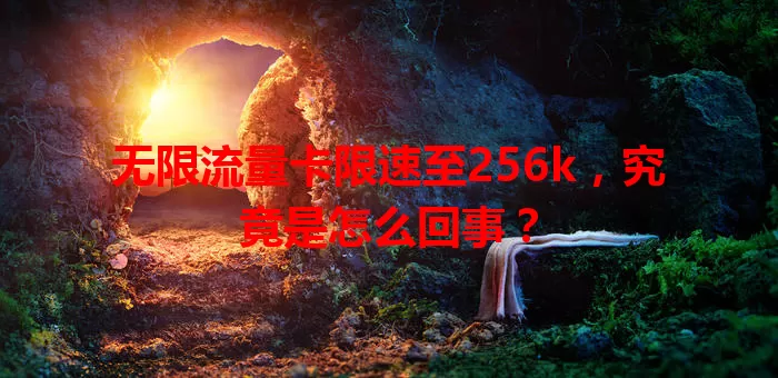 无限流量卡限速至256k，究竟是怎么回事？
