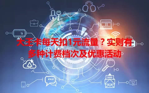 大王卡每天扣1元流量？实则有多种计费档次及优惠活动