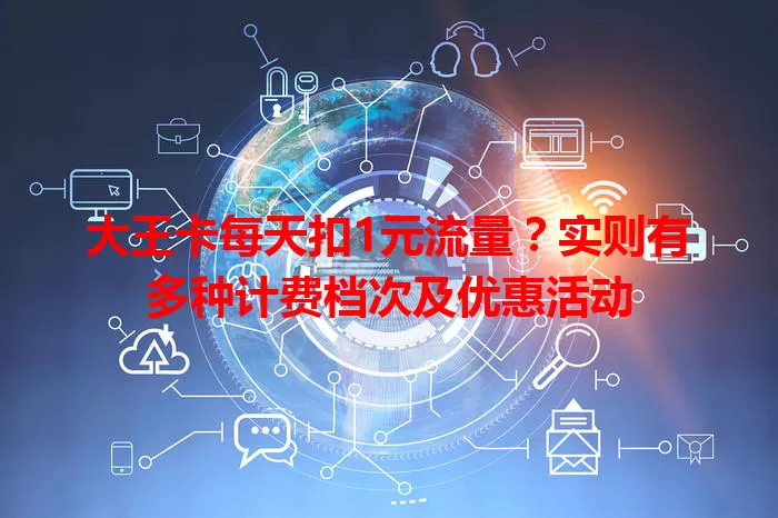 大王卡每天扣1元流量？实则有多种计费档次及优惠活动