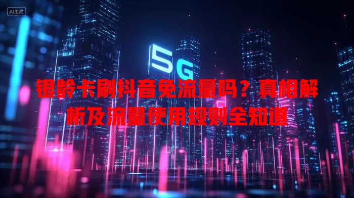 银龄卡刷抖音免流量吗？真相解析及流量使用规则全知道