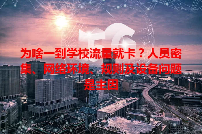 为啥一到学校流量就卡？人员密集、网络环境、规则及设备问题是主因