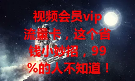 视频会员vip流量卡，这个省钱小妙招，99%的人不知道！