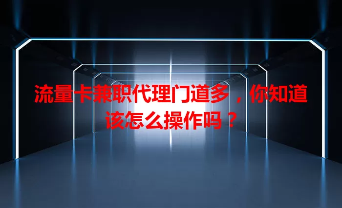 流量卡兼职代理门道多，你知道该怎么操作吗？