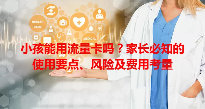 小孩能用流量卡吗？家长必知的使用要点、风险及费用考量