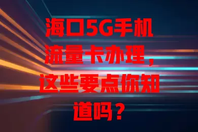 海口5G手机流量卡办理，这些要点你知道吗？