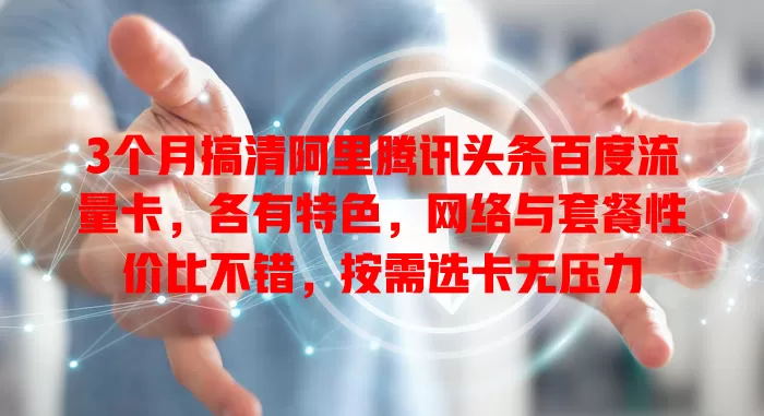 3个月搞清阿里腾讯头条百度流量卡，各有特色，网络与套餐性价比不错，按需选卡无压力