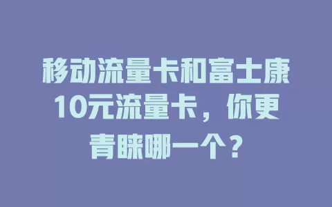 移动流量卡和富士康10元流量卡，你更青睐哪一个？
