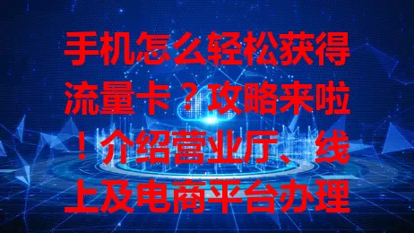 手机怎么轻松获得流量卡？攻略来啦！介绍营业厅、线上及电商平台办理方式，选卡时留意费用等因素，助你按实际情况轻松get适合卡，畅享移动互联网便捷生活