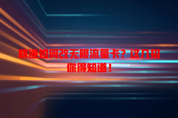 联通如何改无限流量卡？这几招你得知道！