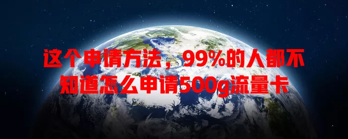这个申请方法，99%的人都不知道怎么申请500g流量卡