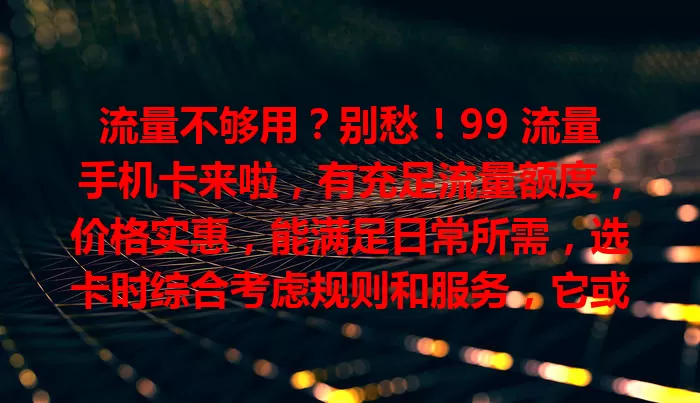 流量不够用？别愁！99 流量手机卡来啦，有充足流量额度，价格实惠，能满足日常所需，选卡时综合考虑规则和服务，它或成解决流量难题的得力助手