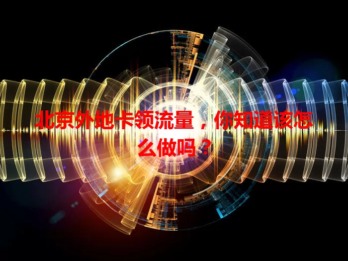 北京外地卡领流量，你知道该怎么做吗？