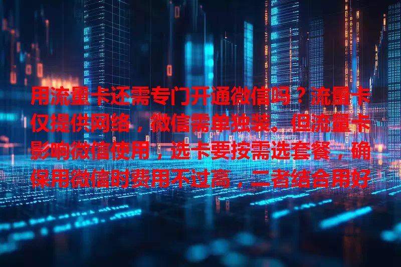 用流量卡还需专门开通微信吗？流量卡仅提供网络，微信需单独装。但流量卡影响微信使用，选卡要按需选套餐，确保用微信时费用不过高，二者结合用好可获更好体验