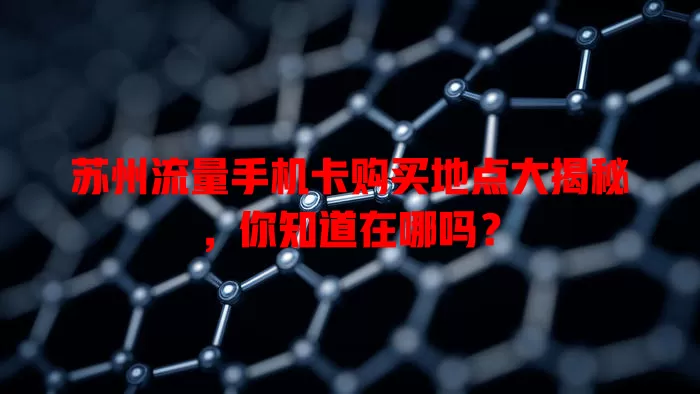 苏州流量手机卡购买地点大揭秘，你知道在哪吗？
