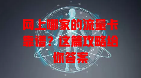 网上哪家的流量卡靠谱？这篇攻略给你答案