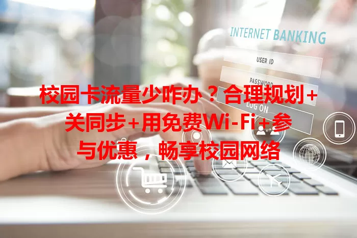 校园卡流量少咋办？合理规划+关同步+用免费Wi-Fi+参与优惠，畅享校园网络