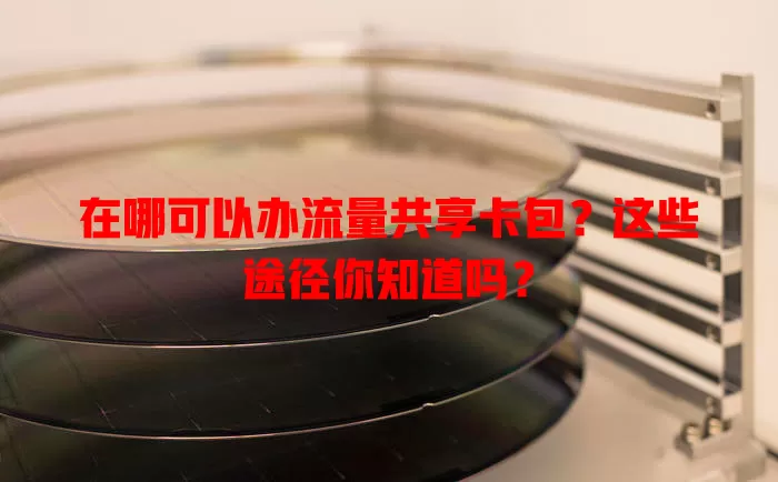 在哪可以办流量共享卡包？这些途径你知道吗？