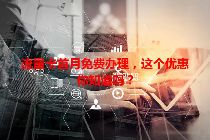 流量卡首月免费办理，这个优惠你知道吗？