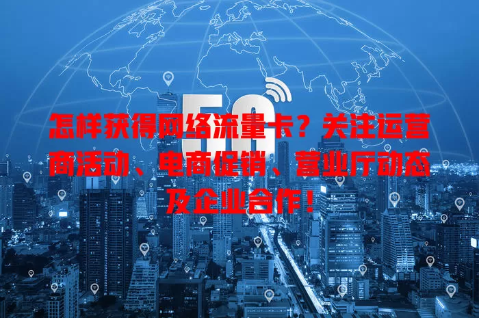 怎样获得网络流量卡？关注运营商活动、电商促销、营业厅动态及企业合作！