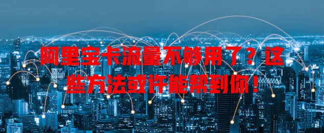 阿里宝卡流量不够用了？这些方法或许能帮到你！