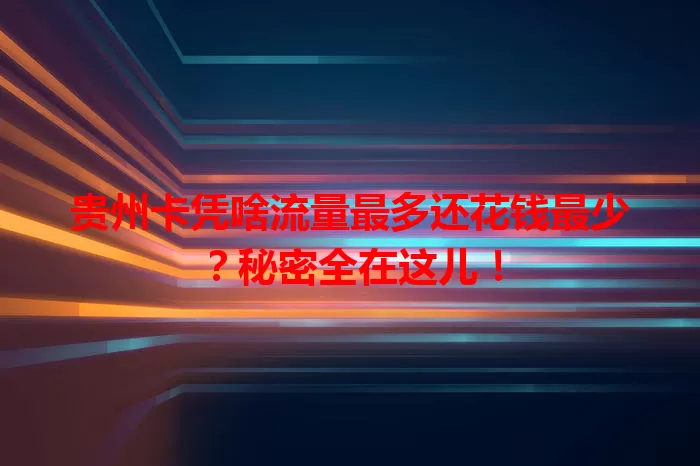 贵州卡凭啥流量最多还花钱最少？秘密全在这儿！