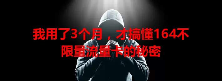 我用了3个月，才搞懂164不限量流量卡的秘密