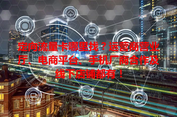 定向流量卡哪里找？运营商营业厅、电商平台、手机厂商合作及线下店铺都有！