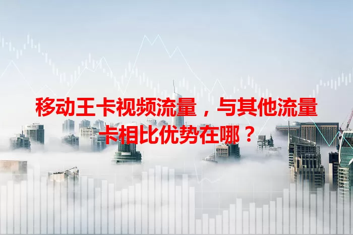 移动王卡视频流量，与其他流量卡相比优势在哪？