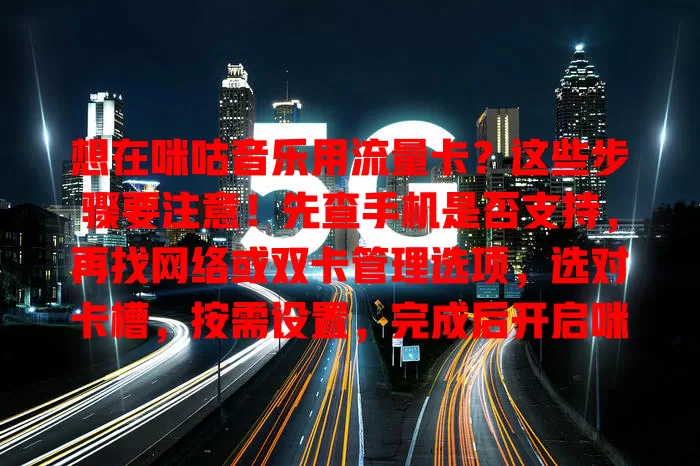 想在咪咕音乐用流量卡？这些步骤要注意！先查手机是否支持，再找网络或双卡管理选项，选对卡槽，按需设置，完成后开启咪咕音乐就能畅听啦！