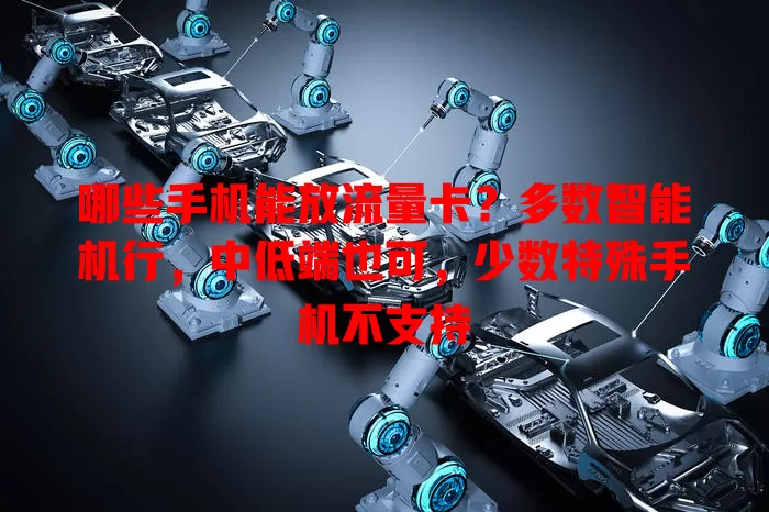 哪些手机能放流量卡？多数智能机行，中低端也可，少数特殊手机不支持