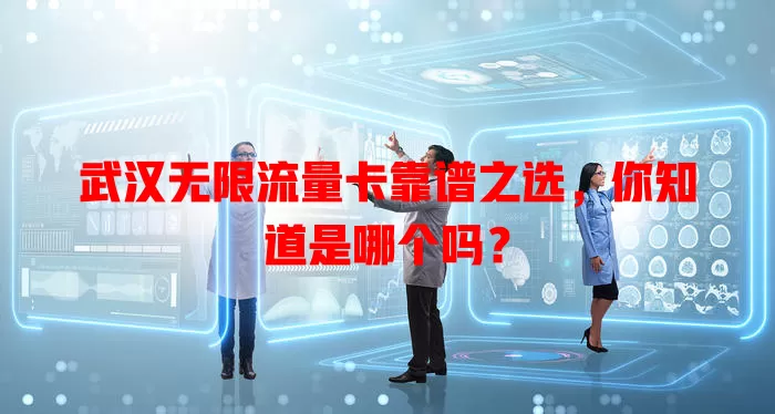 武汉无限流量卡靠谱之选，你知道是哪个吗？