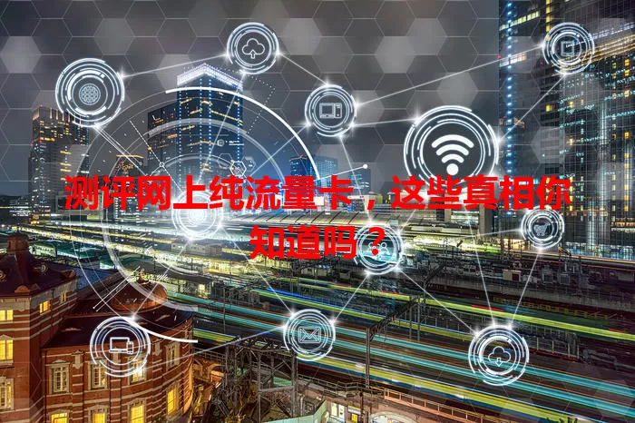 测评网上纯流量卡，这些真相你知道吗？