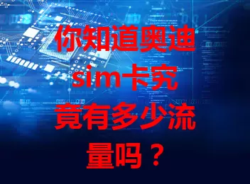 你知道奥迪sim卡究竟有多少流量吗？