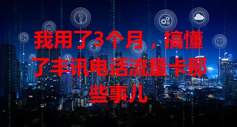 我用了3个月，搞懂了丰讯电话流量卡那些事儿