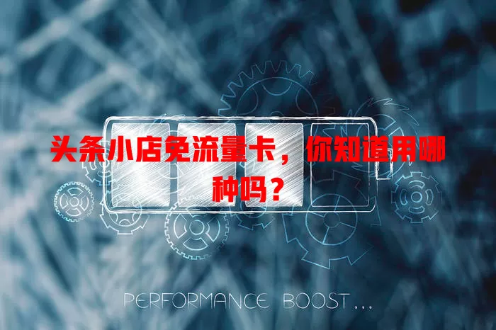 头条小店免流量卡，你知道用哪种吗？