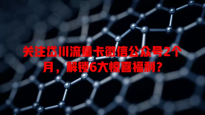 关注岱川流量卡微信公众号2个月，解锁6大惊喜福利？