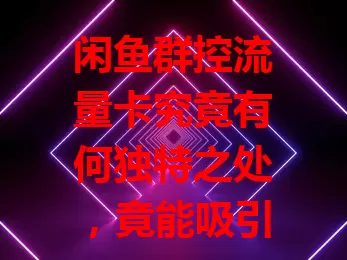 闲鱼群控流量卡究竟有何独特之处，竟能吸引众人目光？